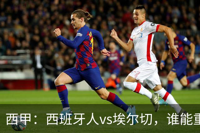 西甲：西班牙人vs埃尔切，谁能重返胜轨？